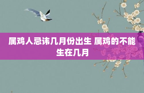 属鸡人忌讳几月份出生 属鸡的不能生在几月