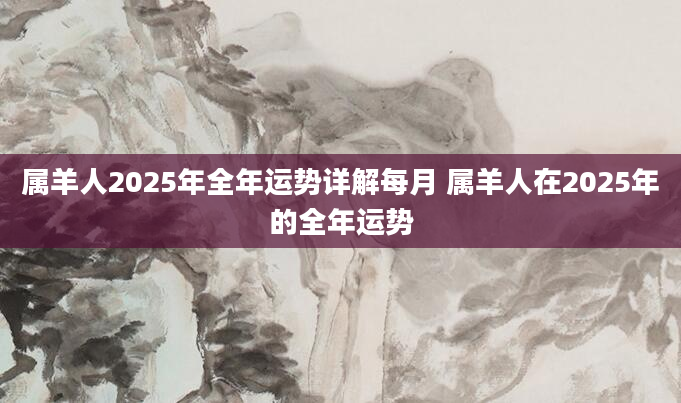 属羊人2025年全年运势详解每月 属羊人在2025年的全年运势