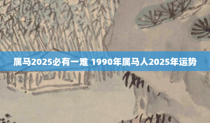 属马2025必有一难 1990年属马人2025年运势