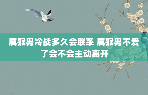 属猴男冷战多久会联系 属猴男不爱了会不会主动离开