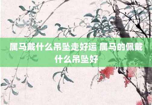 属马戴什么吊坠走好运 属马的佩戴什么吊坠好