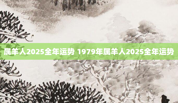 属羊人2025全年运势 1979年属羊人2025全年运势