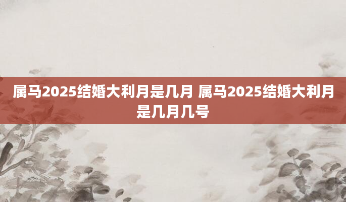 属马2025结婚大利月是几月 属马2025结婚大利月是几月几号