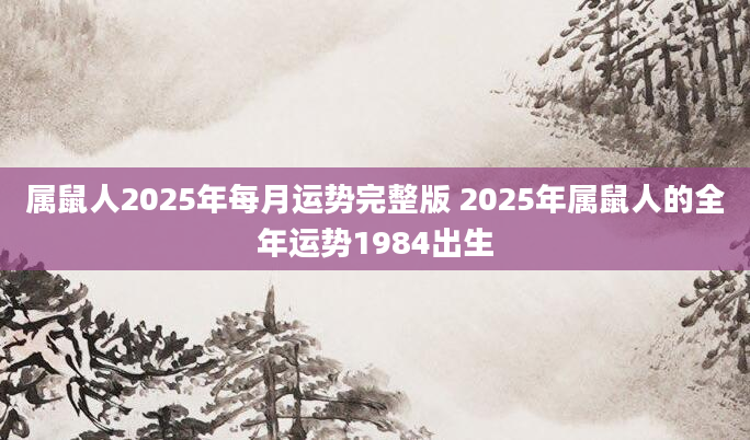 属鼠人2025年每月运势完整版 2025年属鼠人的全年运势1984出生