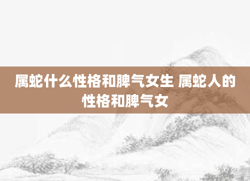 属蛇什么性格和脾气女生 属蛇人的性格和脾气女