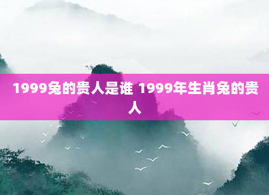 1999兔的贵人是谁 1999年生肖兔的贵人
