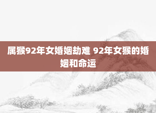 属猴92年女婚姻劫难 92年女猴的婚姻和命运