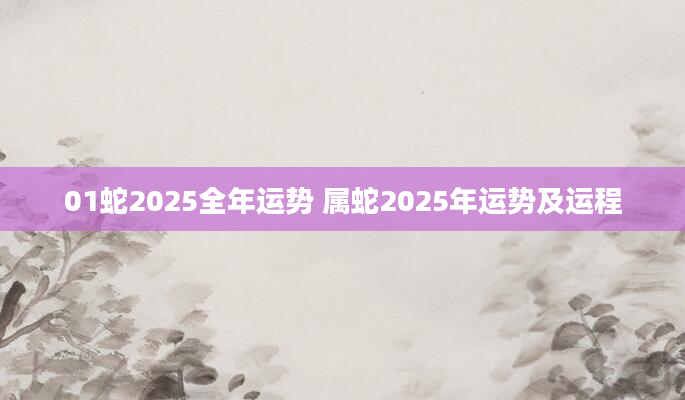 01蛇2025全年运势 属蛇2025年运势及运程