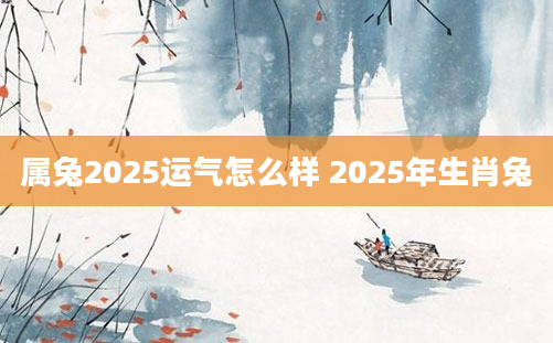 属兔2025运气怎么样 2025年生肖兔