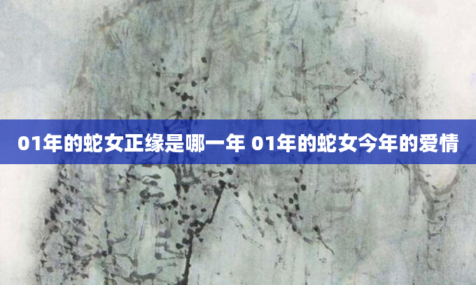 01年的蛇女正缘是哪一年 01年的蛇女今年的爱情