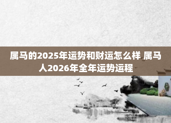 属马的2025年运势和财运怎么样 属马人2026年全年运势运程