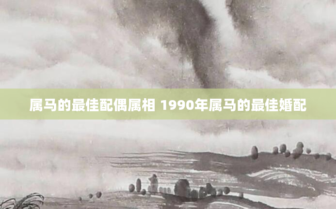 属马的最佳配偶属相 1990年属马的最佳婚配