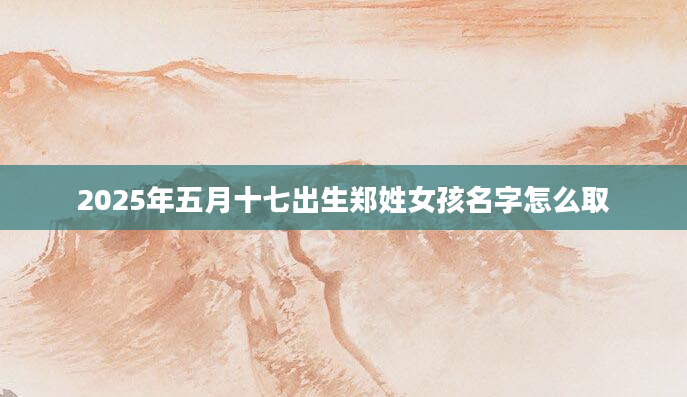 2025年五月十七出生郑姓女孩名字怎么取