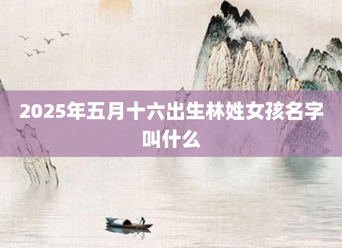 2025年五月十六出生林姓女孩名字叫什么