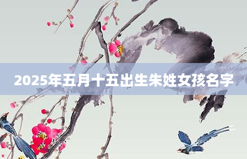 2025年五月十五出生朱姓女孩名字