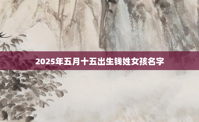 2025年五月十五出生钱姓女孩名字
