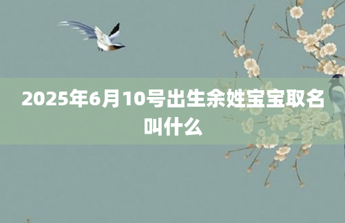 2025年6月10号出生余姓宝宝取名叫什么