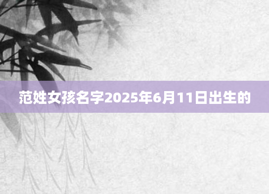 范姓女孩名字2025年6月11日出生的