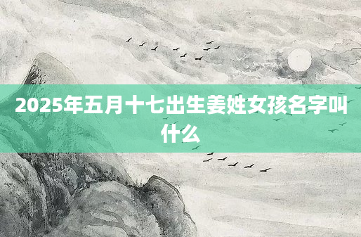 2025年五月十七出生姜姓女孩名字叫什么