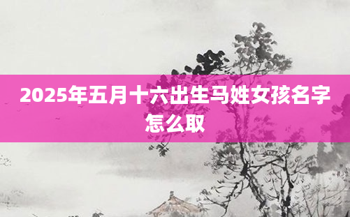 2025年五月十六出生马姓女孩名字怎么取