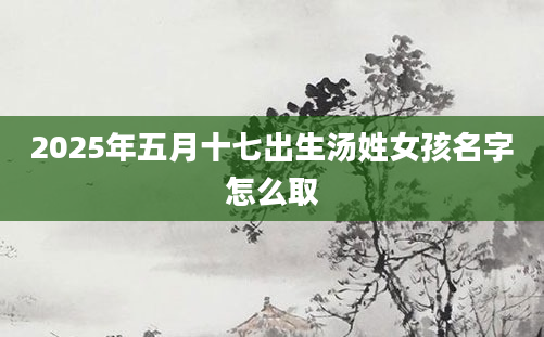 2025年五月十七出生汤姓女孩名字怎么取