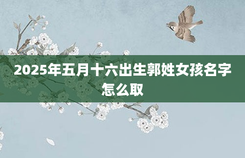 2025年五月十六出生郭姓女孩名字怎么取