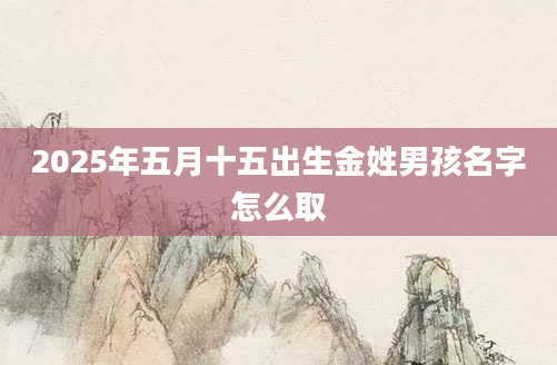 2025年五月十五出生金姓男孩名字怎么取