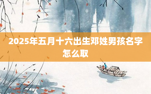 2025年五月十六出生邓姓男孩名字怎么取