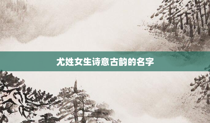 尤姓女生诗意古韵的名字