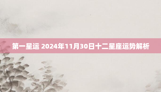 第一星运 2024年11月30日十二星座运势解析