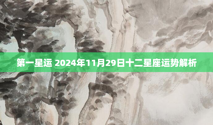 第一星运 2024年11月29日十二星座运势解析