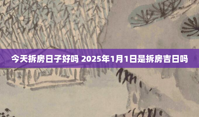 今天拆房日子好吗 2025年1月1日是拆房吉日吗