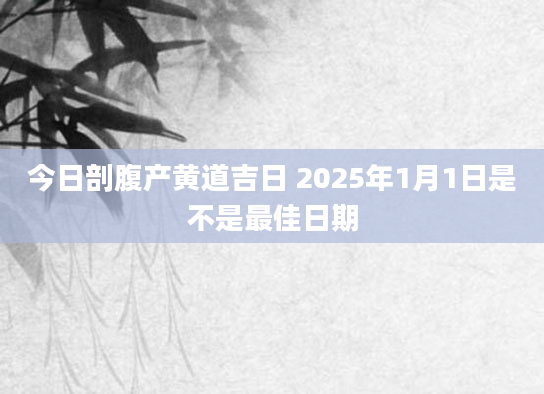 今日剖腹产黄道吉日 2025年1月1日是不是最佳日期