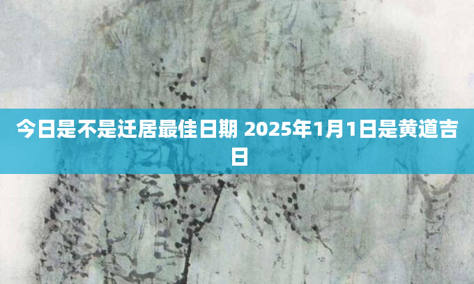 今日是不是迁居最佳日期 2025年1月1日是黄道吉日
