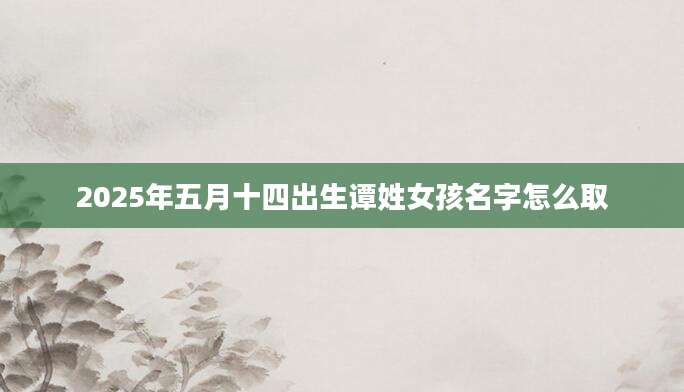 2025年五月十四出生谭姓女孩名字怎么取