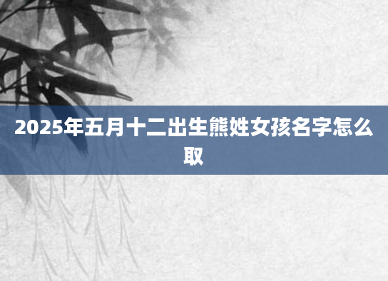 2025年五月十二出生熊姓女孩名字怎么取