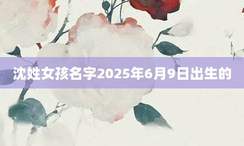 沈姓女孩名字2025年6月9日出生的