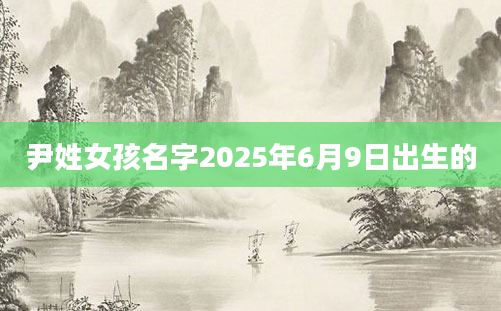 尹姓女孩名字2025年6月9日出生的