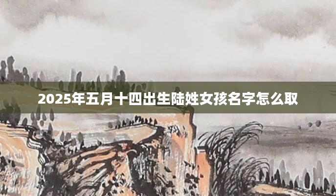2025年五月十四出生陆姓女孩名字怎么取