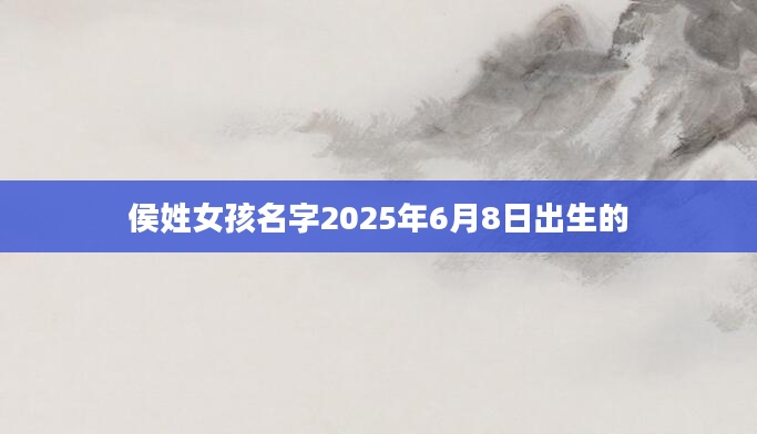 侯姓女孩名字2025年6月8日出生的