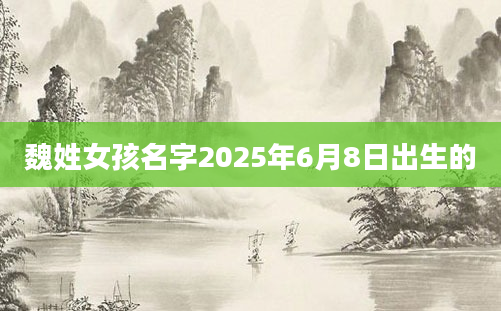 魏姓女孩名字2025年6月8日出生的