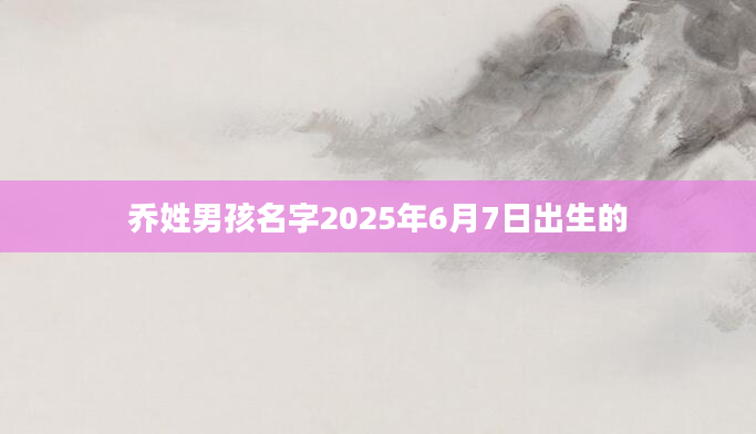 乔姓男孩名字2025年6月7日出生的