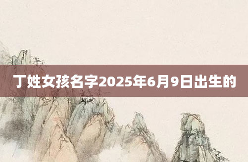 丁姓女孩名字2025年6月9日出生的