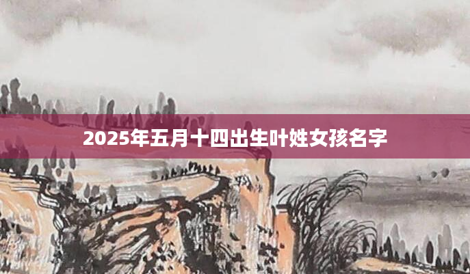 2025年五月十四出生叶姓女孩名字
