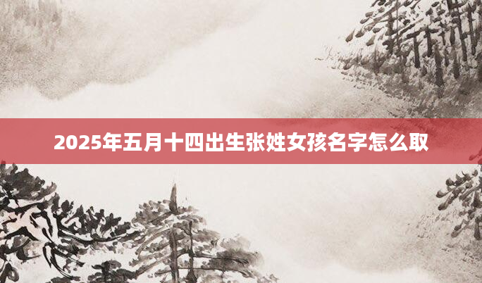 2025年五月十四出生张姓女孩名字怎么取