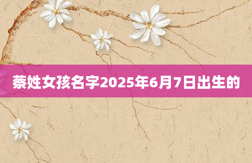 蔡姓女孩名字2025年6月7日出生的