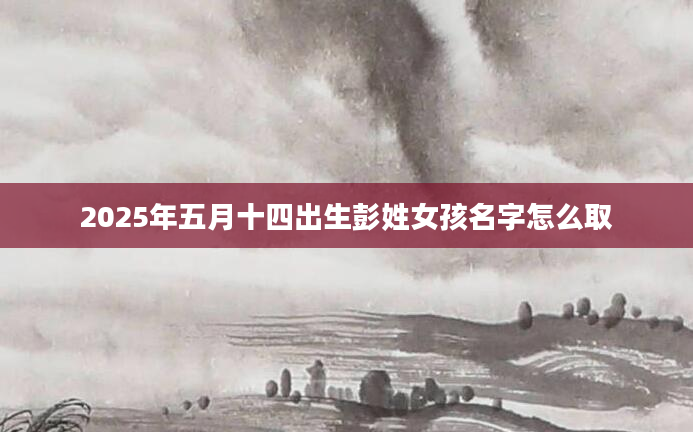 2025年五月十四出生彭姓女孩名字怎么取