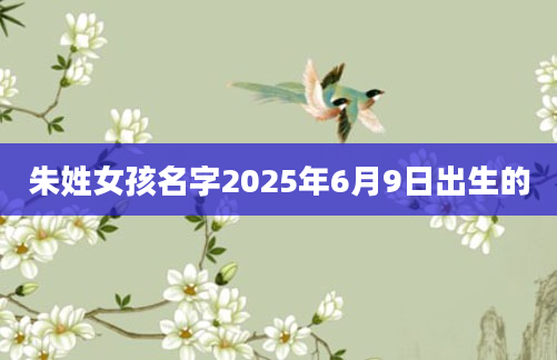 朱姓女孩名字2025年6月9日出生的