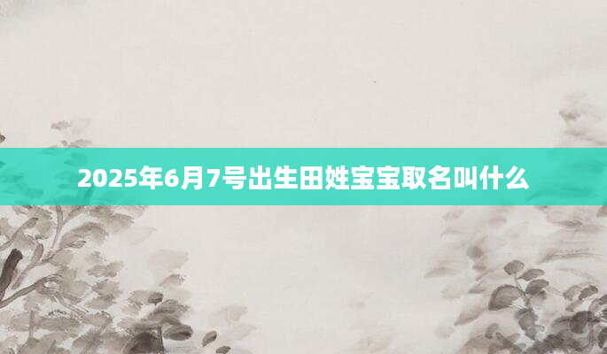 2025年6月7号出生田姓宝宝取名叫什么