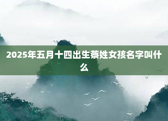 2025年五月十四出生蔡姓女孩名字叫什么